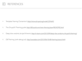 • Template Naming Convention: https://www.drupal.org/node/2354645
• The Drupal 8 Theming guide: http://d8.sqndr.com/new-theming-layer/README.html
• Deep dive anatomy drupal 8 theme: http://x-team.com/2015/04/deep-dive-anatomy-drupal-8-theming/
• D8Theming (with debug tut): http://savaslabs.com/2015/06/10/d8-theming-basics.html
REFERENCES
 