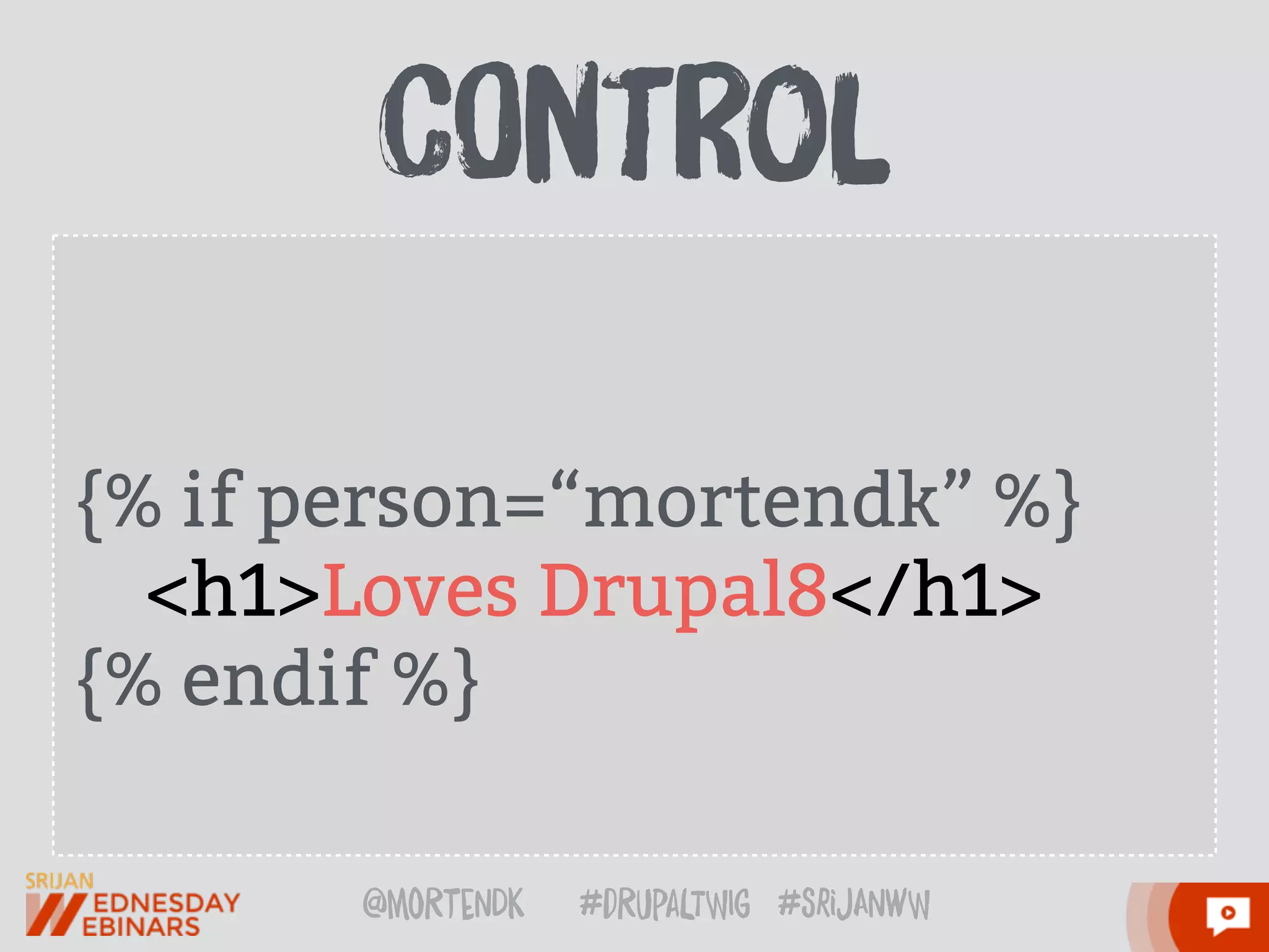 @moRtenDk #dRupaLTWIg #srijAnwW
{% if person=“mortendk” %}
<h1>Loves Drupal8</h1>
{% endif %}
cOntRol
 