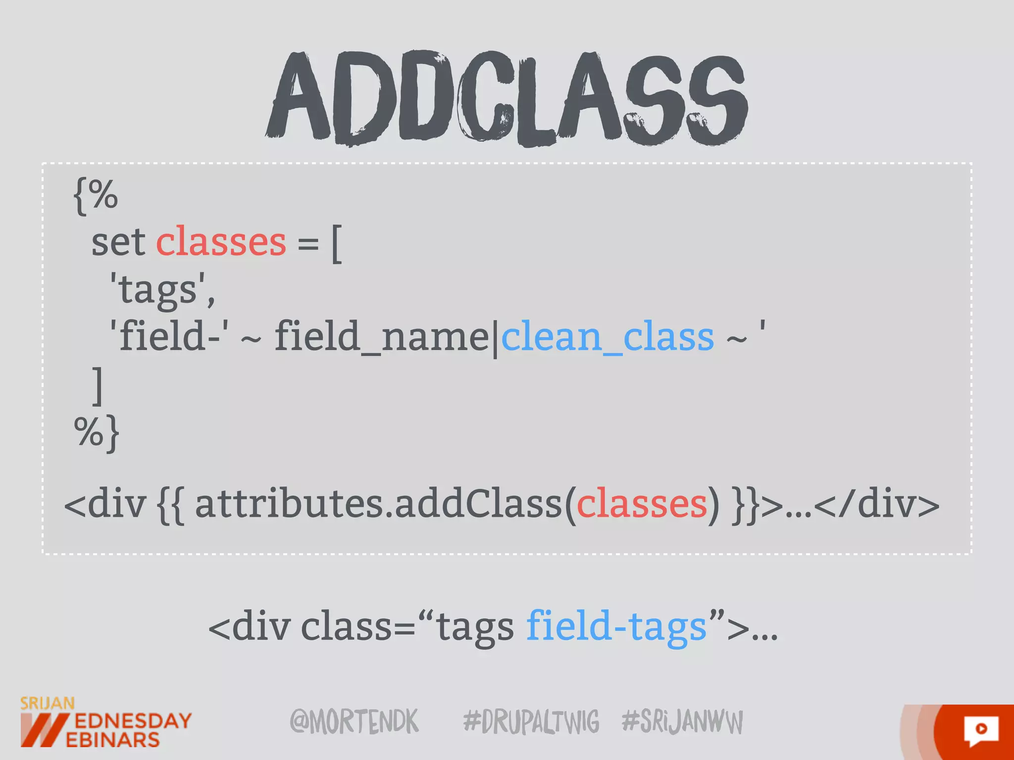 @moRtenDk #dRupaLTWIg #srijAnwW
{%
set classes = [
'tags',
'field-' ~ field_name|clean_class ~ '
]
%}
<div {{ attributes.addClass(classes) }}>…</div>
 
<div class=“tags field-tags”>…
aDdcLass
 