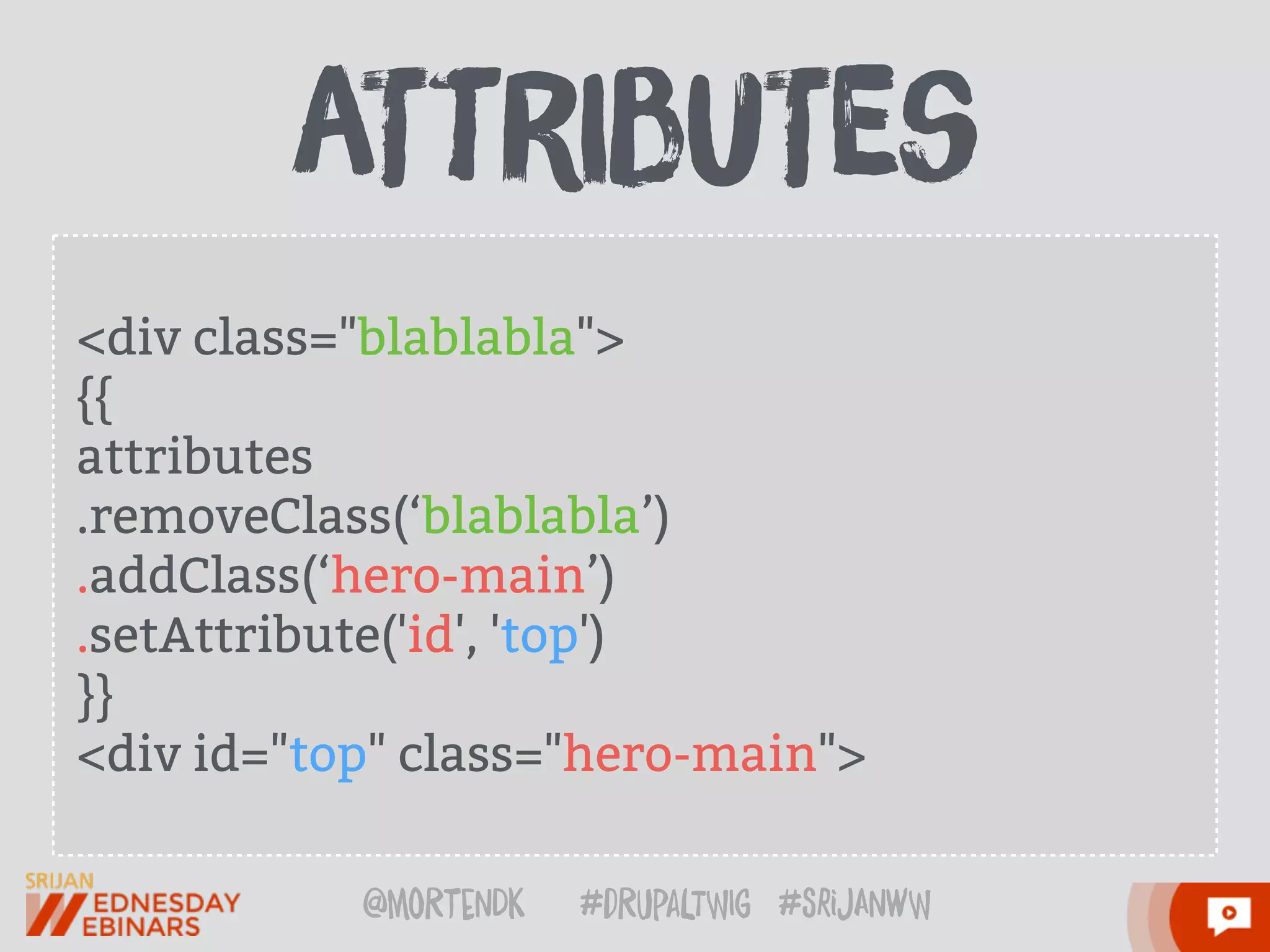 @moRtenDk #dRupaLTWIg #srijAnwW
<div class="blablabla">
{{
attributes
.removeClass(‘blablabla’)
.addClass(‘hero-main’)
.setAttribute('id', 'top')
}}
<div id="top" class="hero-main">
aTtrIbuTes
 