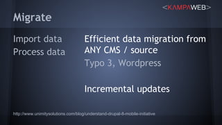 Efficient data migration from
ANY CMS / source
Typo 3, Wordpress
Incremental updates
Migrate
Import data
Process data
http://www.unimitysolutions.com/blog/understand-drupal-8-mobile-initiative
 
