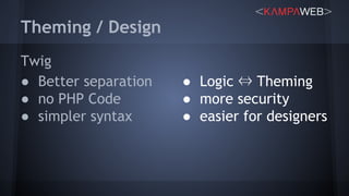 Theming / Design
Twig
● Better separation
● no PHP Code
● simpler syntax
● Logic ⇔ Theming
● more security
● easier for designers
 