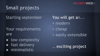 Small projects
Starting september
Your requirements
are
● low complexity
● fast delivery
● minimalistic
You will get an...
+ modern
+ cheap
+ easily extensible
… exciting project
 