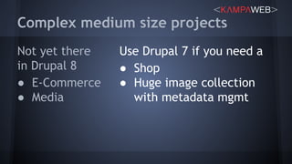 Complex medium size projects
Not yet there
in Drupal 8
● E-Commerce
● Media
Use Drupal 7 if you need a
● Shop
● Huge image collection
with metadata mgmt
 