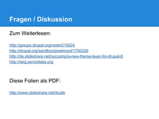 Fragen / Diskussion

Zum Weiterlesen:

http://groups.drupal.org/node/219224
http://drupal.org/sandbox/pixelmord/1750250
http://de.slideshare.net/nyccamp/a-new-theme-layer-for-drupal-8
http://twig.sensiolabs.org



Diese Folien als PDF:

http://www.slideshare.net/drubb
 