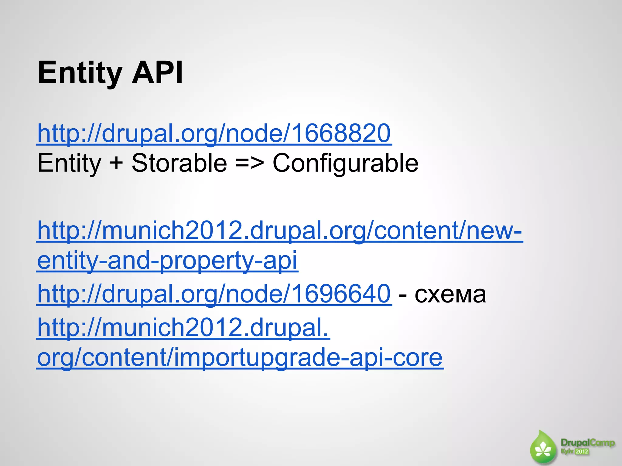 Entity API
http://drupal.org/node/1668820
Entity + Storable => Configurable

http://munich2012.drupal.org/content/new-
entity-and-property-api
http://drupal.org/node/1696640 - схема
http://munich2012.drupal.
org/content/importupgrade-api-core
 