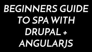 BEGINNERS GUIDE
TO SPA WITH
DRUPAL +
ANGULARJS
 