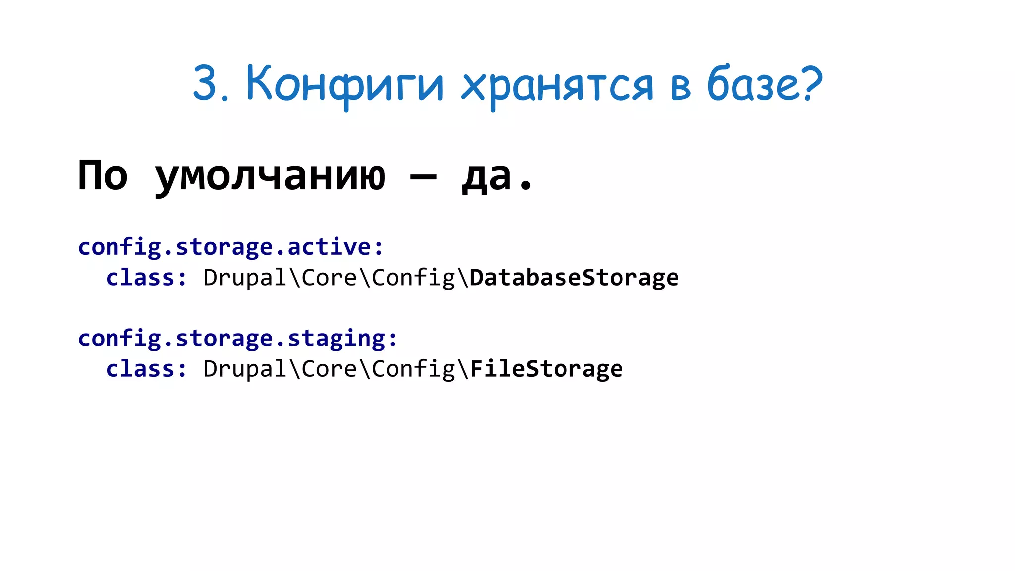 3. Конфиги хранятся в базе? По умолчанию — да. config.storage.active: class: DrupalCoreConfigDatabaseStorage config.storage.staging: class: DrupalCoreConfigFileStorage 