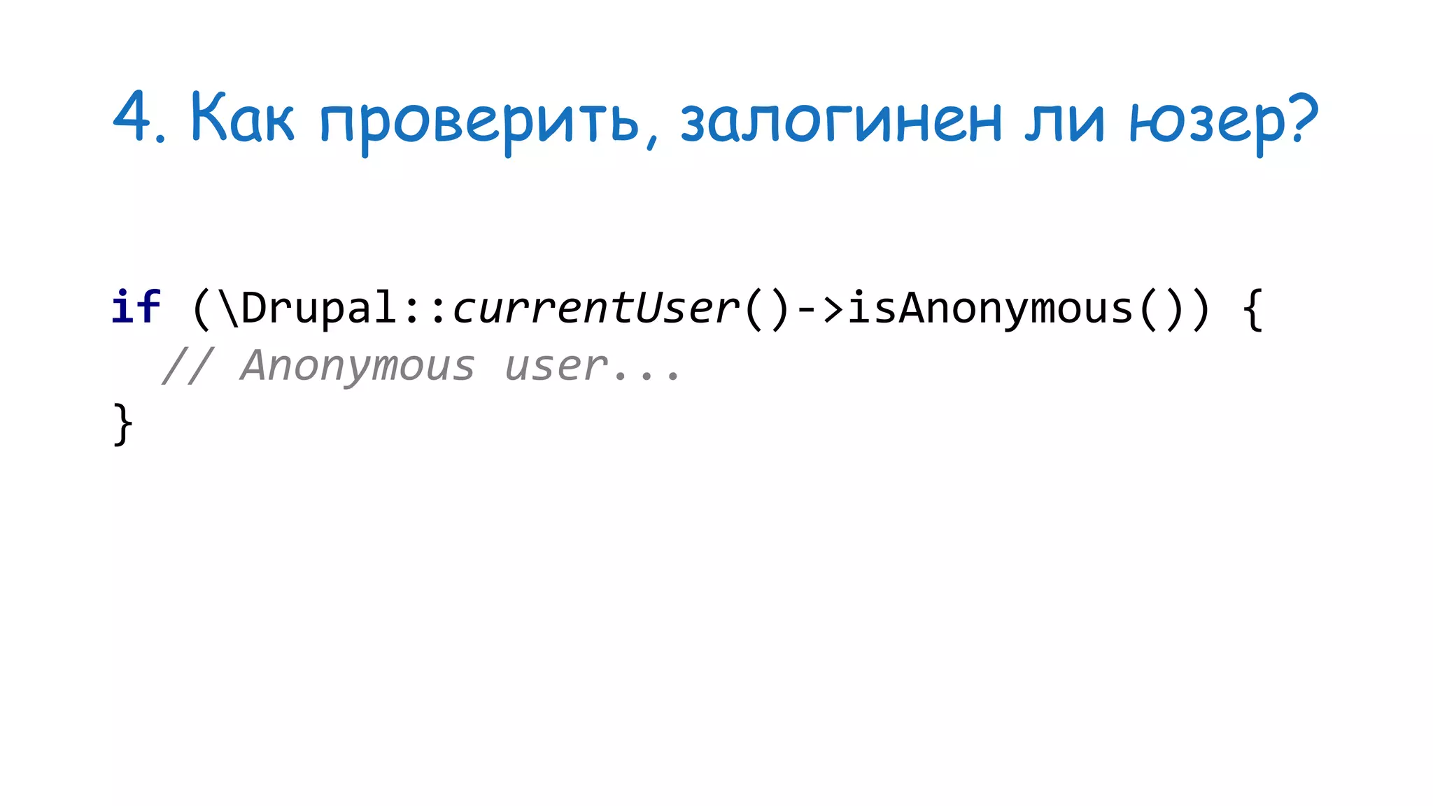 4. Как проверить, залогинен ли юзер? if (Drupal::currentUser()->isAnonymous()) { // Anonymous user... } 
