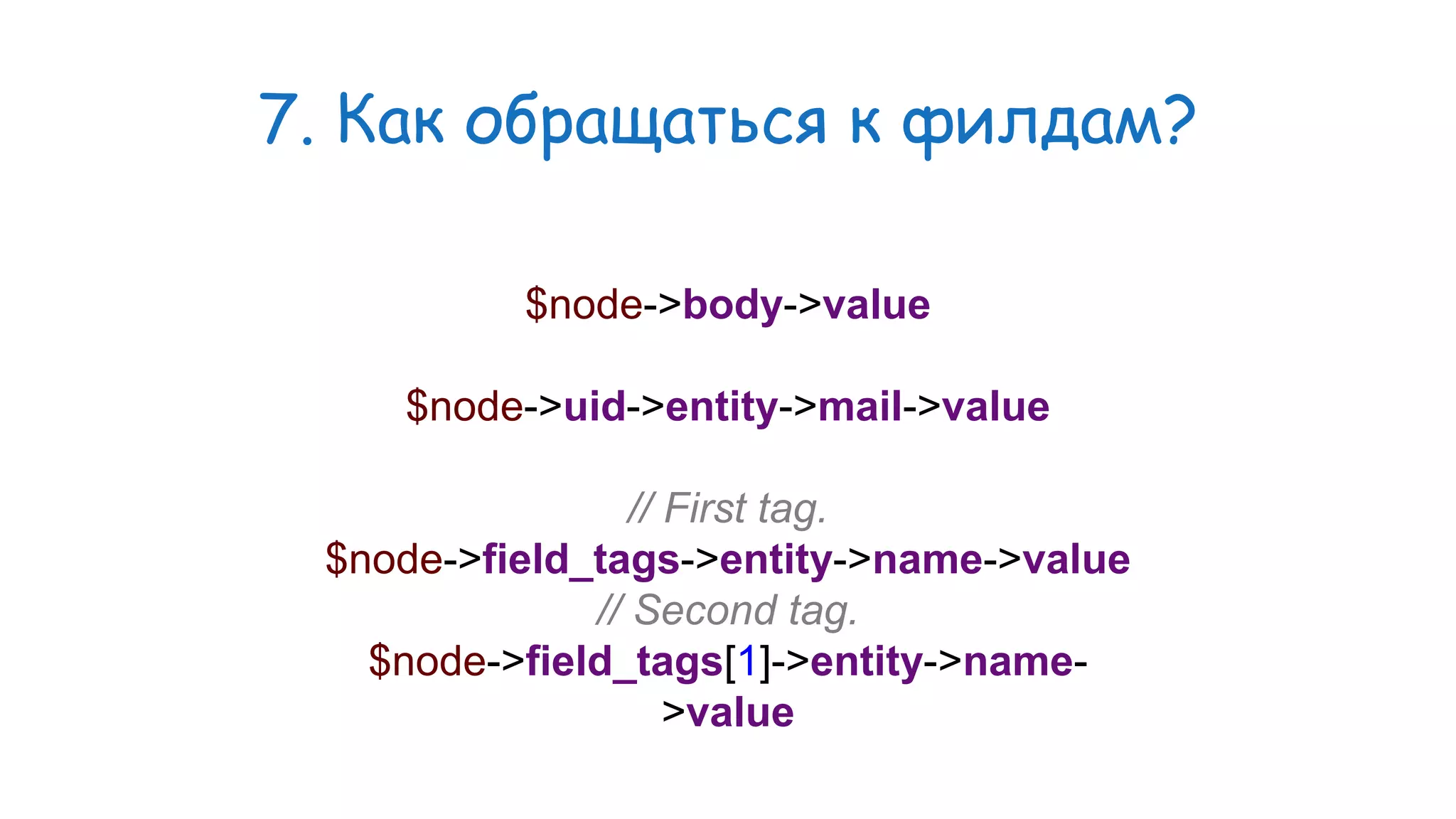 7. Как обращаться к филдам? $node->body->value $node->uid->entity->mail->value // First tag. $node->field_tags->entity->name->value // Second tag. $node->field_tags[1]->entity->name- >value 