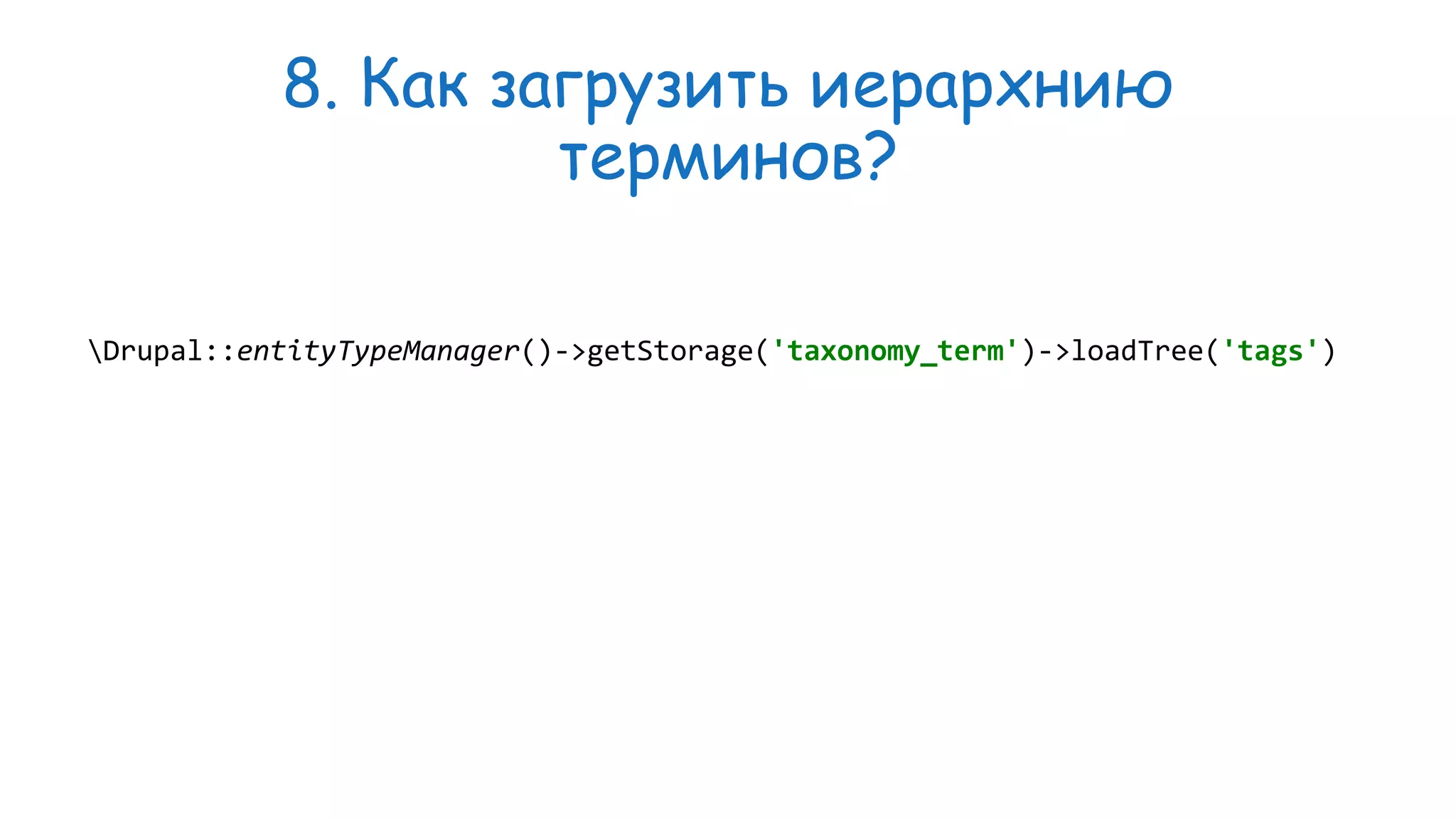 8. Как загрузить иерархнию терминов? Drupal::entityTypeManager()->getStorage('taxonomy_term')->loadTree('tags') 