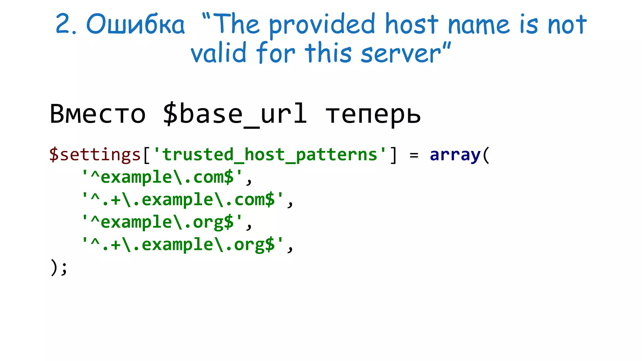 2. Ошибка “The provided host name is not valid for this server” Вместо $base_url теперь $settings['trusted_host_patterns'] = array( '^example.com$', '^.+.example.com$', '^example.org$', '^.+.example.org$', ); 