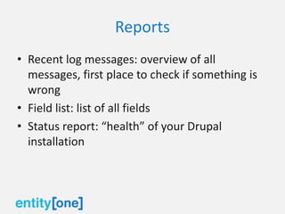 Reports
• Recent log messages: overview of all
messages, first place to check if something is
wrong
• Field list: list of all fields
• Status report: “health” of your Drupal
installation
 