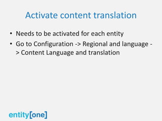 Activate content translation
• Needs to be activated for each entity
• Go to Configuration -> Regional and language -
> Content Language and translation
 