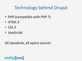 Technology behind Drupal
• PHP (compatible with PHP 7)
• HTML 5
• CSS 3
• JavaScript
All standards, all opens source!
 