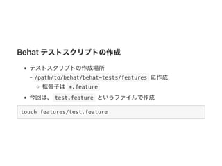 Behat テストスクリプトの作成
テストスクリプトの作成場所
‑ /path/to/behat/behat-tests/features に作成
拡張子は *.feature 
今回は、 test.feature というファイルで作成
touch features/test.feature
 