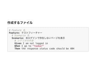 作成するファイル
# Feature 名
Feature: テストフィーチャー
# Scenario 名
Scenario: 未ログインで存在しないページを表示
# シナリオの中身
Given I am not logged in
When I go to "foobar"
Then the response status code should be 404
 