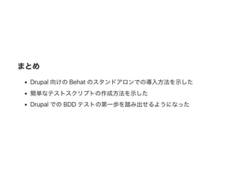 まとめ
Drupal向けのBehat のスタンドアロンでの導入方法を示した
簡単なテストスクリプトの作成方法を示した
DrupalでのBDD テストの第一歩を踏み出せるようになった
 