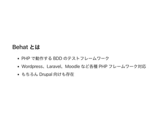 Behat とは
PHP で動作するBDD のテストフレームワーク
Wordpress、Laravel、Moodleなど各種PHP フレームワーク対応
もちろんDrupal向けも存在
 
