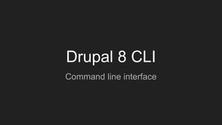 Drupal 8 CLI
Command line interface
 