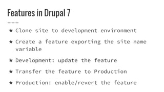 Features in Drupal 7
★ Clone site to development environment
★ Create a feature exporting the site name
variable
★ Development: update the feature
★ Transfer the feature to Production
★ Production: enable/revert the feature
 