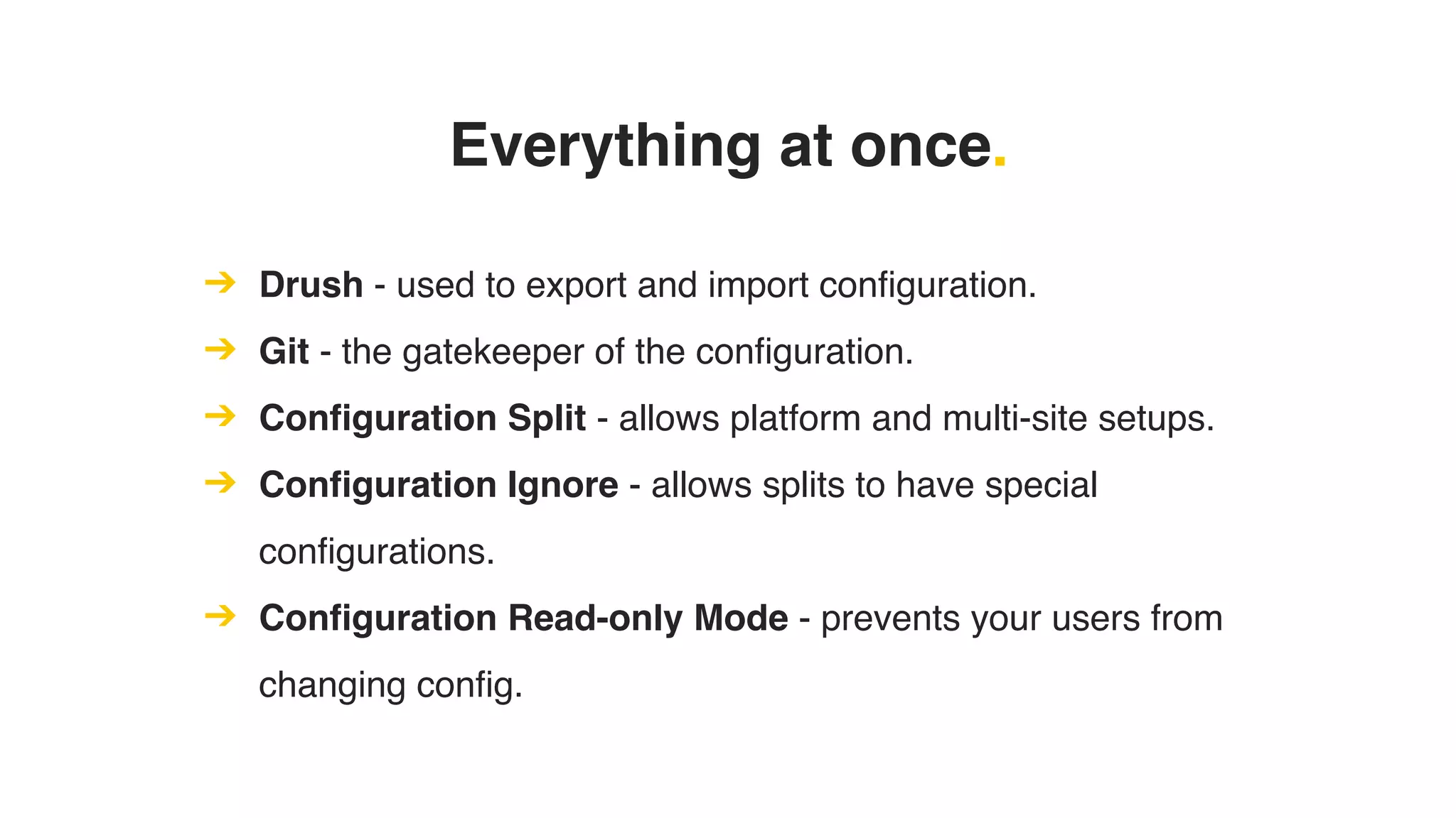 Everything at once.
➔ Drush - used to export and import configuration.
➔ Git - the gatekeeper of the configuration.
➔ Configuration Split - allows platform and multi-site setups.
➔ Configuration Ignore - allows splits to have special
configurations.
➔ Configuration Read-only Mode - prevents your users from
changing config.
 