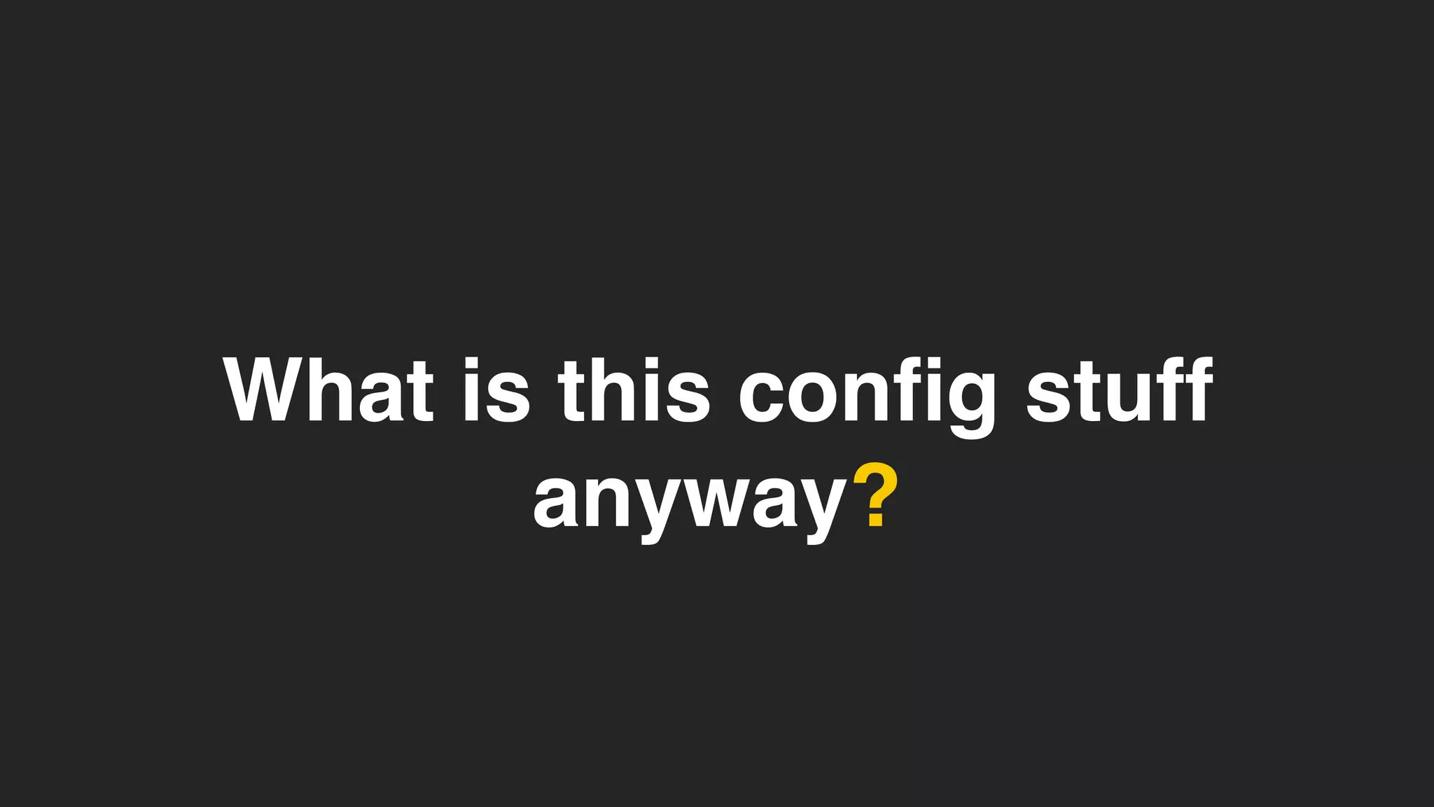 What is this config stuff
anyway?
 