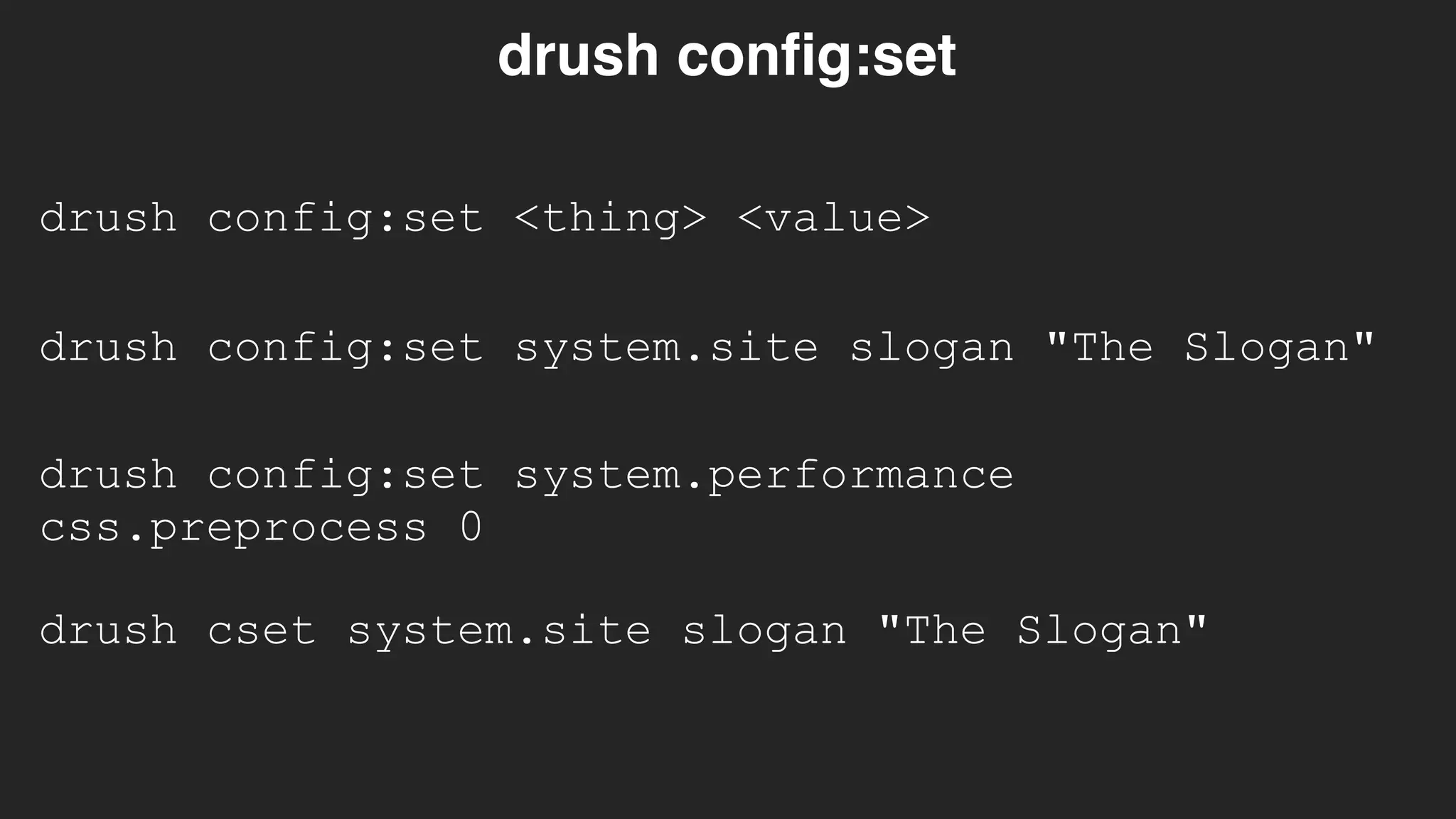 drush config:set <thing> <value>
drush config:set
drush config:set system.site slogan "The Slogan"
drush config:set system.performance
css.preprocess 0
drush cset system.site slogan "The Slogan"
 