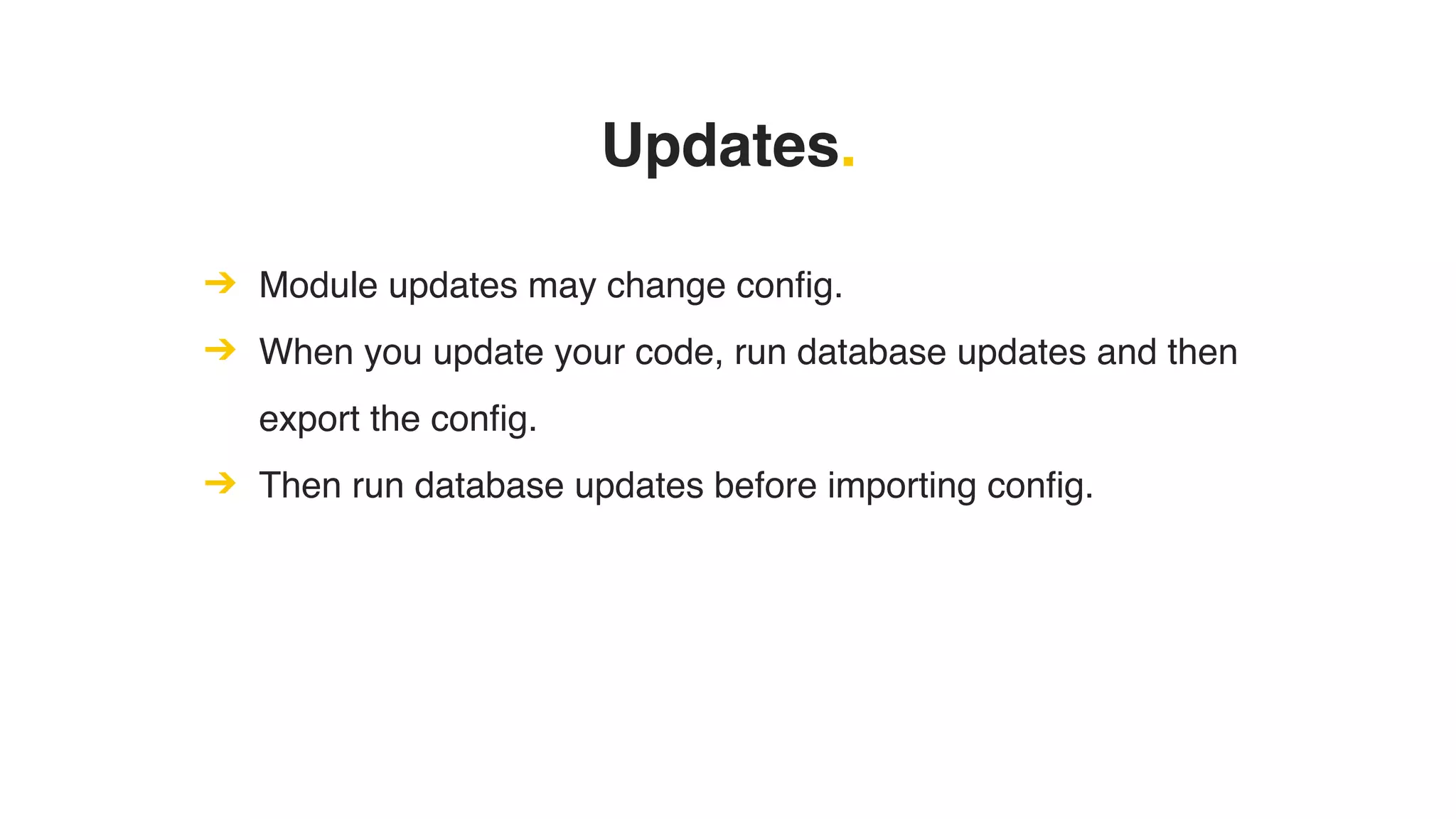 Updates.
➔ Module updates may change config.
➔ When you update your code, run database updates and then
export the config.
➔ Then run database updates before importing config.
 