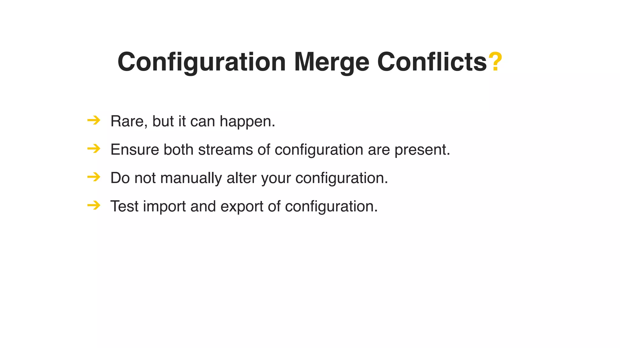 Configuration Merge Conflicts?
➔ Rare, but it can happen.
➔ Ensure both streams of configuration are present.
➔ Do not manually alter your configuration.
➔ Test import and export of configuration.
 