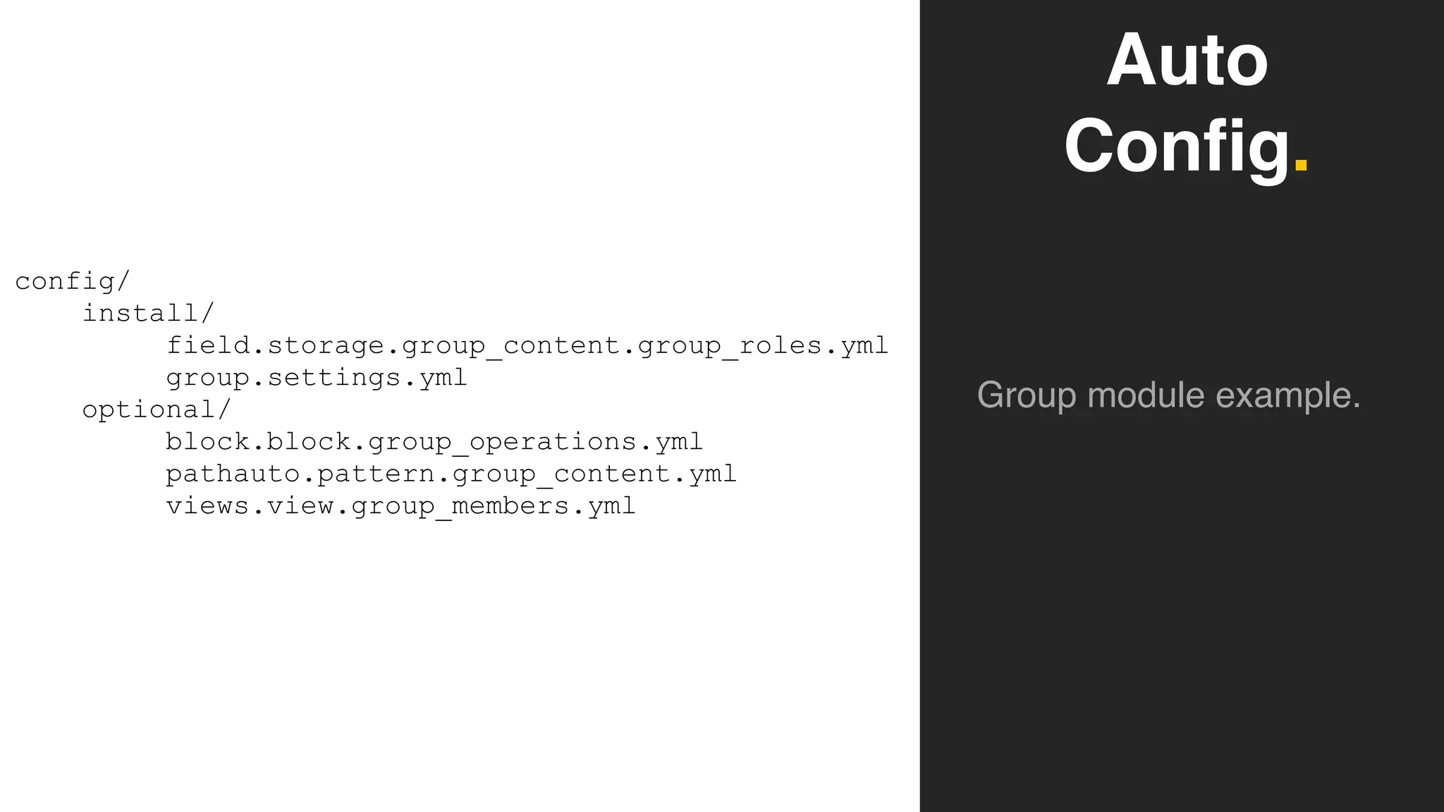 Auto
Config.
Group module example.
config/
install/
field.storage.group_content.group_roles.yml
group.settings.yml
optional/
block.block.group_operations.yml
pathauto.pattern.group_content.yml
views.view.group_members.yml
 