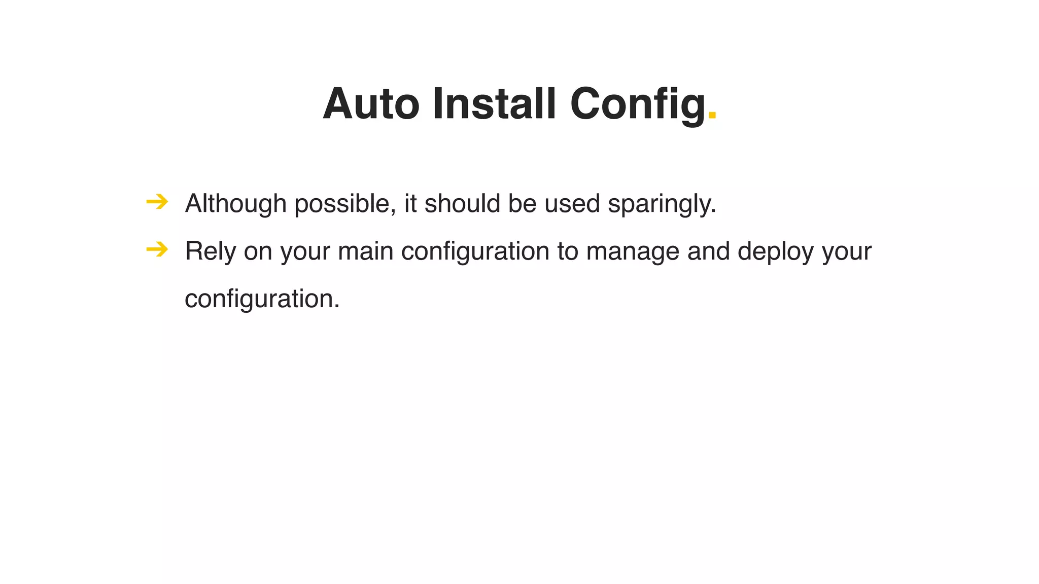 Auto Install Config.
➔ Although possible, it should be used sparingly.
➔ Rely on your main configuration to manage and deploy your
configuration.
 