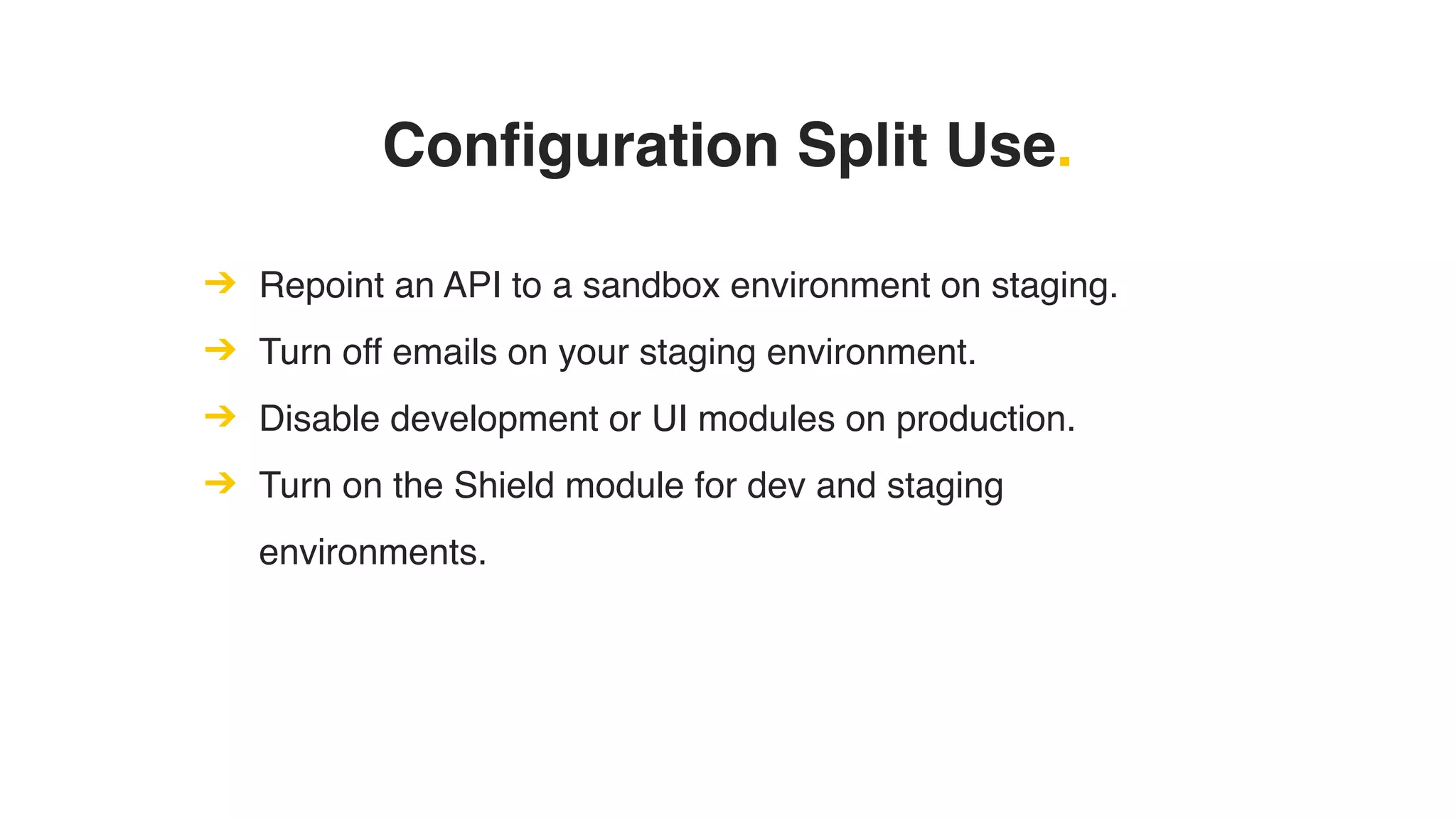 Configuration Split Use.
➔ Repoint an API to a sandbox environment on staging.
➔ Turn off emails on your staging environment.
➔ Disable development or UI modules on production.
➔ Turn on the Shield module for dev and staging
environments.
 