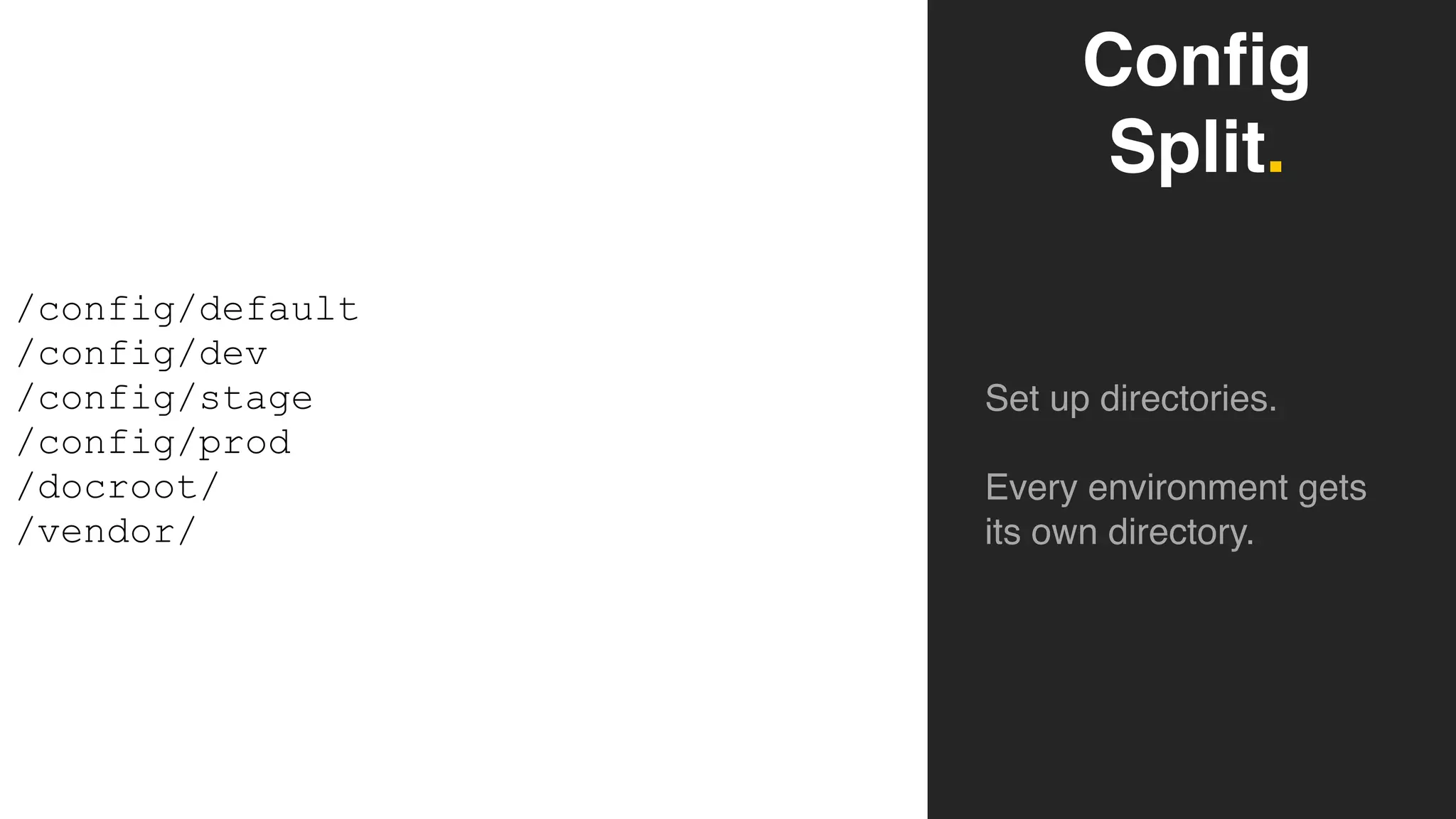 Config
Split.
Set up directories.
Every environment gets
its own directory.
/config/default
/config/dev
/config/stage
/config/prod
/docroot/
/vendor/
 