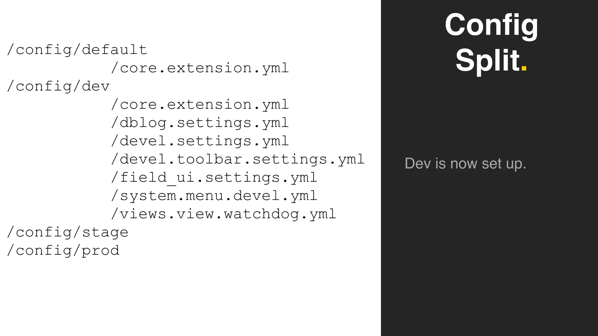 Config
Split.
Dev is now set up.
/config/default
/core.extension.yml
/config/dev
/core.extension.yml 
/dblog.settings.yml
/devel.settings.yml
/devel.toolbar.settings.yml
/field_ui.settings.yml
/system.menu.devel.yml
/views.view.watchdog.yml
/config/stage
/config/prod
 