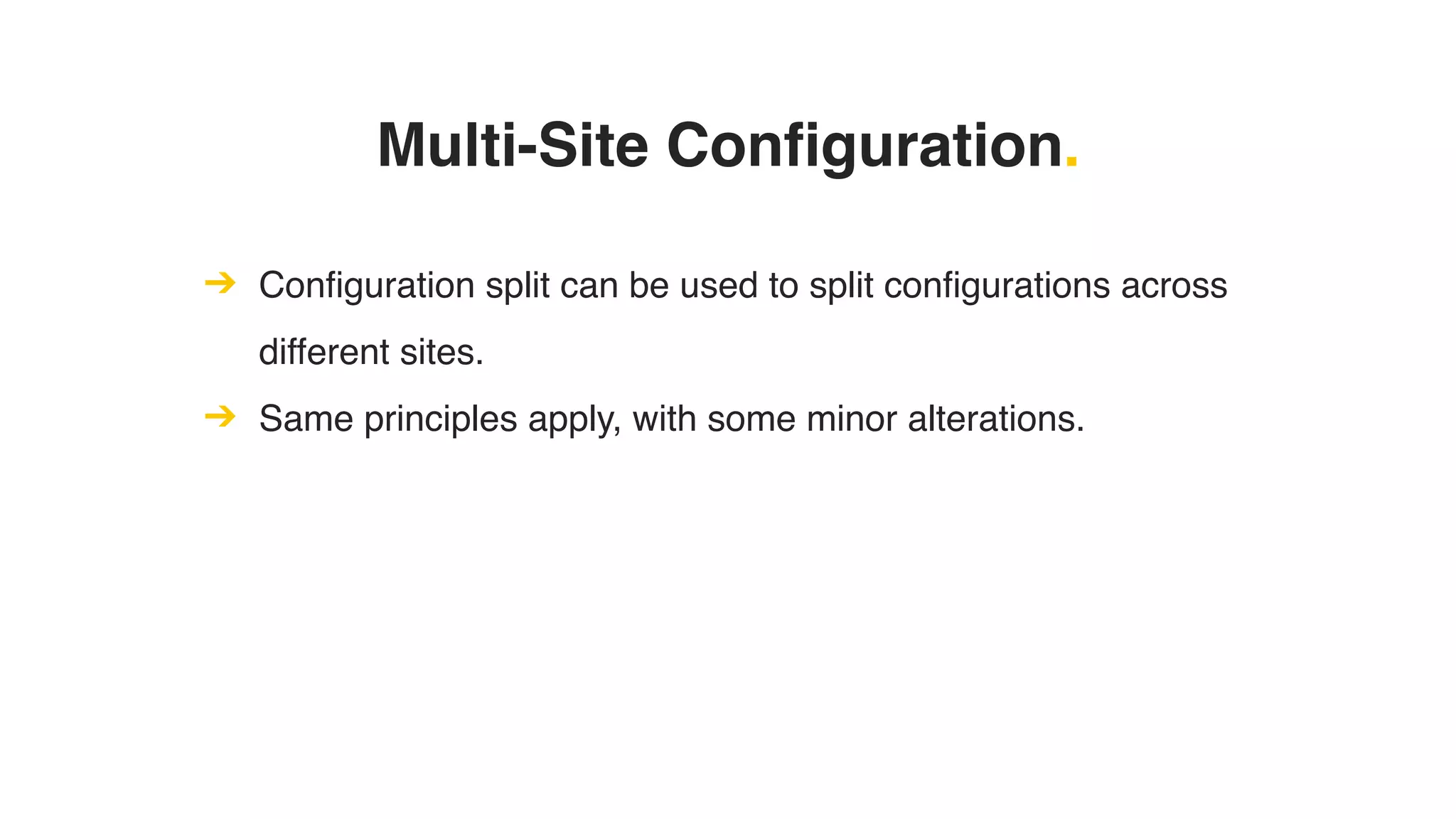 Multi-Site Configuration.
➔ Configuration split can be used to split configurations across
different sites.
➔ Same principles apply, with some minor alterations.
 
