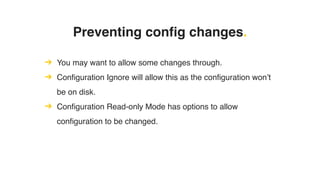 Preventing config changes.
➔ You may want to allow some changes through.
➔ Configuration Ignore will allow this as the configuration won’t
be on disk.
➔ Configuration Read-only Mode has options to allow
configuration to be changed.
 