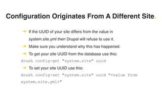 Configuration Originates From A Different Site.
➔ If the UUID of your site differs from the value in
system.site.yml then Drupal will refuse to use it.
➔ Make sure you understand why this has happened.
➔ To get your site UUID from the database use this:
drush config-get "system.site" uuid
➔ To set your site UUID use this:
drush config-set "system.site" uuid "<value from
system.site.yml>"
 