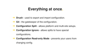 Everything at once.
➔ Drush - used to export and import configuration.
➔ Git - the gatekeeper of the configuration.
➔ Configuration Split - allows platform and multi-site setups.
➔ Configuration Ignore - allows splits to have special
configurations.
➔ Configuration Read-only Mode - prevents your users from
changing config.
 