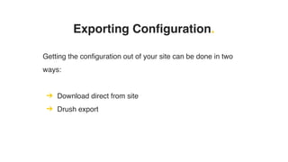 Getting the configuration out of your site can be done in two
ways:
➔ Download direct from site
➔ Drush export
Exporting Configuration.
 