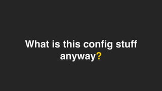 What is this config stuff
anyway?
 