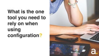What is the one
tool you need to
rely on when
using
configuration?
 