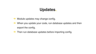 Updates.
➔ Module updates may change config.
➔ When you update your code, run database updates and then
export the config.
➔ Then run database updates before importing config.
 
