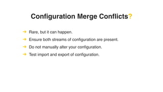 Configuration Merge Conflicts?
➔ Rare, but it can happen.
➔ Ensure both streams of configuration are present.
➔ Do not manually alter your configuration.
➔ Test import and export of configuration.
 