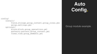 Auto
Config.
Group module example.
config/
install/
field.storage.group_content.group_roles.yml
group.settings.yml
optional/
block.block.group_operations.yml
pathauto.pattern.group_content.yml
views.view.group_members.yml
 
