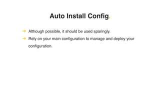 Auto Install Config.
➔ Although possible, it should be used sparingly.
➔ Rely on your main configuration to manage and deploy your
configuration.
 