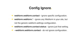 Config Ignore.
➔ webform.webform.contact - ignore specific configuration.
➔ webform.webform.* - ignore any Webform in your site, but
not the generic webform.settings configuration.
➔ webform.webform.contact:status - ignore just that setting.
➔ ~webform.webform.contact - do not ignore configuration.
 