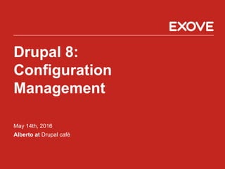 Drupal 8:
Configuration
Management
May 14th, 2016
Alberto at Drupal café
 