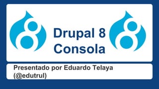 Drupal 8
Consola
Presentado por Eduardo Telaya
(@edutrul)
 