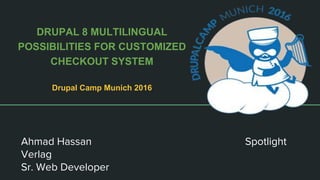 DRUPAL 8 MULTILINGUAL
POSSIBILITIES FOR CUSTOMIZED
CHECKOUT SYSTEM
Drupal Camp Munich 2016
Ahmad Hassan Spotlight
Verlag
Sr. Web Developer
 